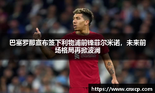 巴塞罗那宣布签下利物浦前锋菲尔米诺，未来前场格局再掀波澜