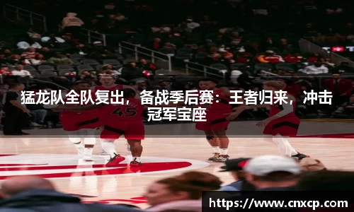 猛龙队全队复出，备战季后赛：王者归来，冲击冠军宝座