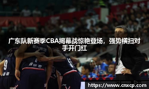 广东队新赛季CBA揭幕战惊艳登场，强势横扫对手开门红