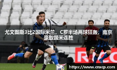 尤文图斯3比2国际米兰，C罗半场两球狂轰，南京豪取国米连胜
