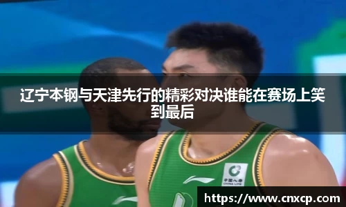 辽宁本钢与天津先行的精彩对决谁能在赛场上笑到最后