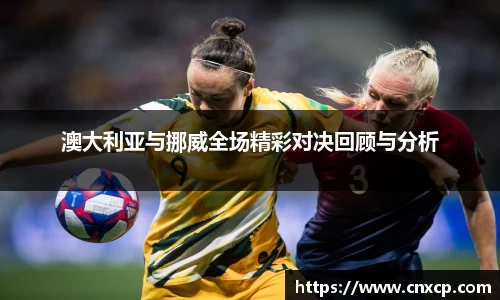 澳大利亚与挪威全场精彩对决回顾与分析