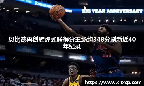 恩比德再创辉煌蝉联得分王场均348分刷新近40年纪录