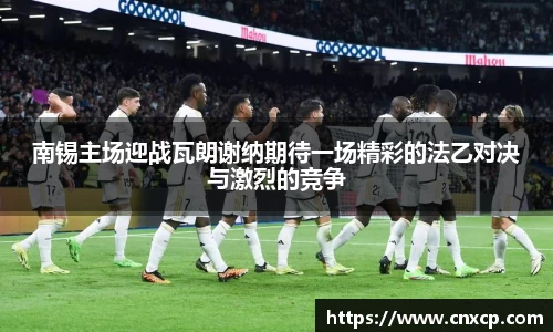 南锡主场迎战瓦朗谢纳期待一场精彩的法乙对决与激烈的竞争