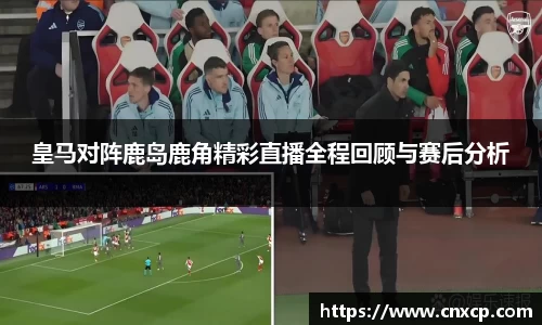 皇马对阵鹿岛鹿角精彩直播全程回顾与赛后分析