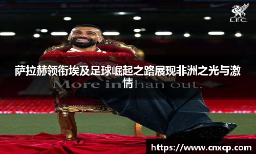 萨拉赫领衔埃及足球崛起之路展现非洲之光与激情