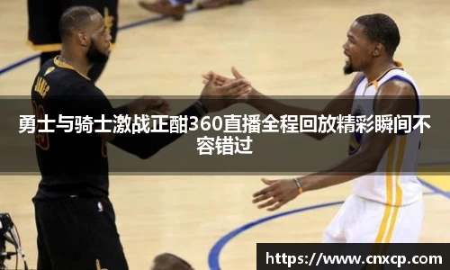 勇士与骑士激战正酣360直播全程回放精彩瞬间不容错过